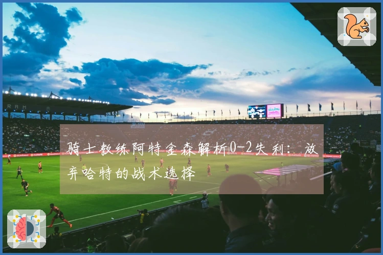 骑士教练阿特金森解析0-2失利：放弃哈特的战术选择