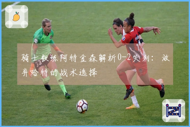 骑士教练阿特金森解析0-2失利：放弃哈特的战术选择