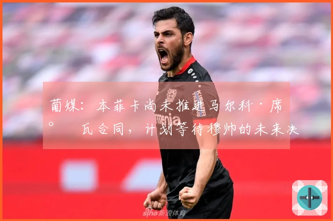 葡媒：本菲卡尚未推进马尔科·席尔瓦合同，计划等待穆帅的未来决定